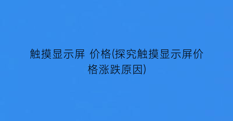 触摸显示屏 价格(探究触摸显示屏价格涨跌原因)